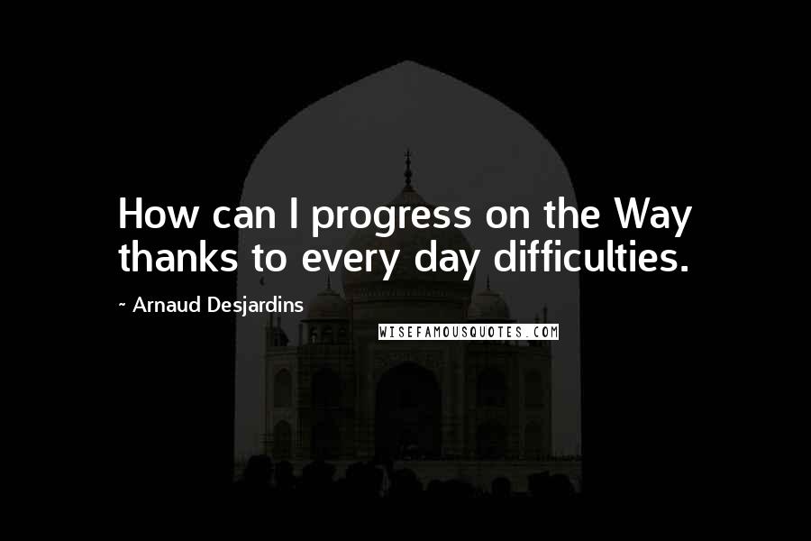 Arnaud Desjardins Quotes: How can I progress on the Way thanks to every day difficulties.