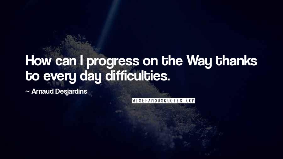 Arnaud Desjardins Quotes: How can I progress on the Way thanks to every day difficulties.