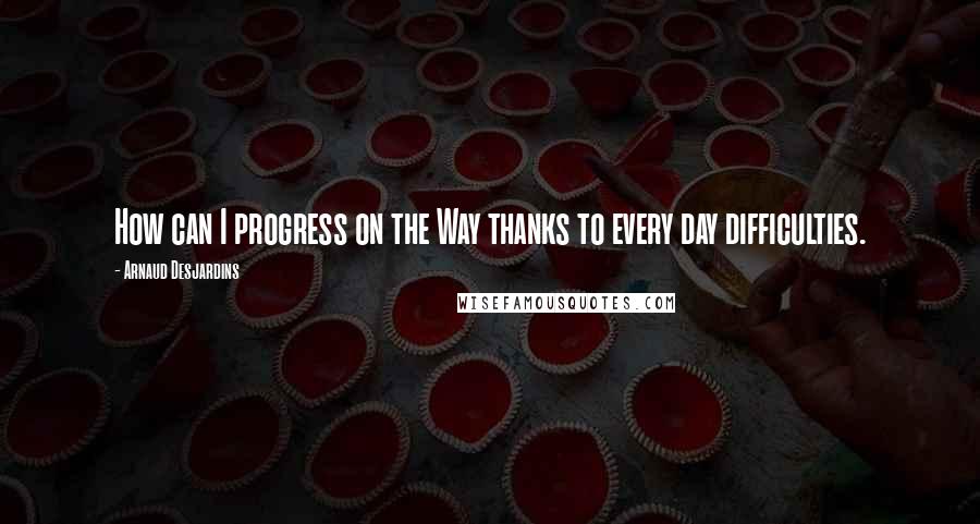 Arnaud Desjardins Quotes: How can I progress on the Way thanks to every day difficulties.