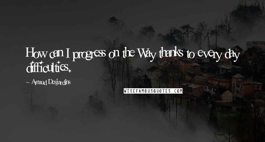 Arnaud Desjardins Quotes: How can I progress on the Way thanks to every day difficulties.