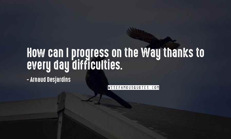 Arnaud Desjardins Quotes: How can I progress on the Way thanks to every day difficulties.