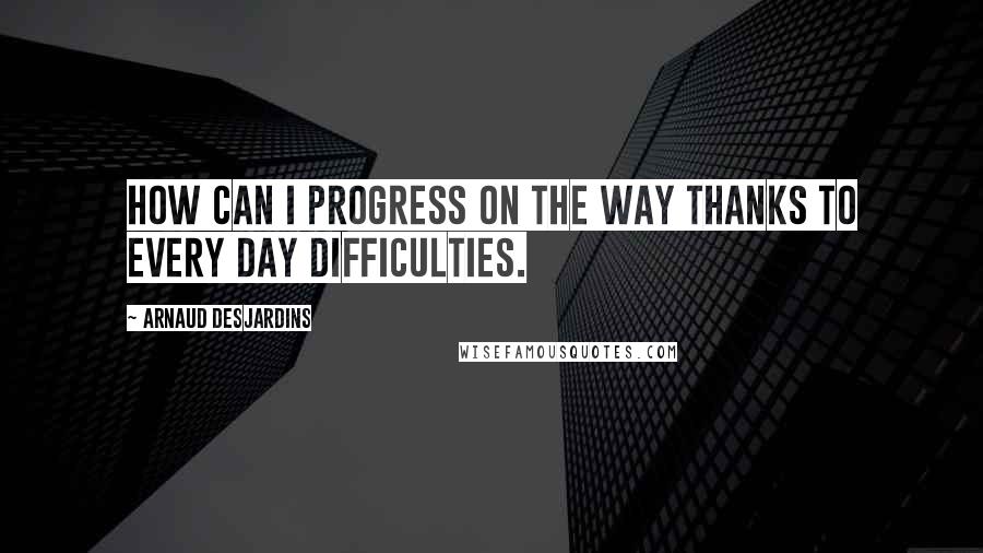 Arnaud Desjardins Quotes: How can I progress on the Way thanks to every day difficulties.