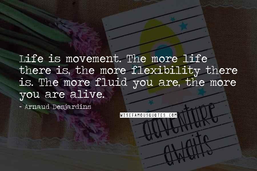 Arnaud Desjardins Quotes: Life is movement. The more life there is, the more flexibility there is. The more fluid you are, the more you are alive.