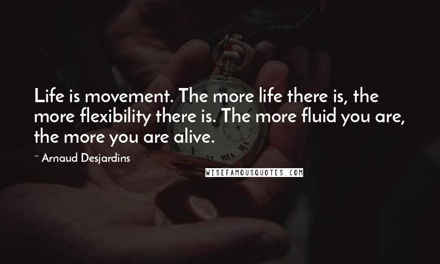 Arnaud Desjardins Quotes: Life is movement. The more life there is, the more flexibility there is. The more fluid you are, the more you are alive.