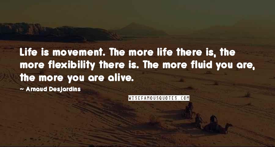 Arnaud Desjardins Quotes: Life is movement. The more life there is, the more flexibility there is. The more fluid you are, the more you are alive.