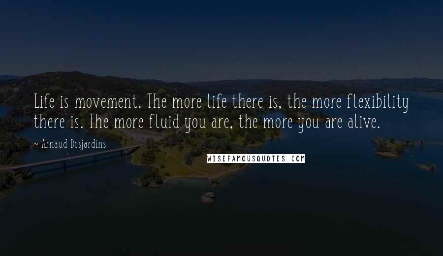 Arnaud Desjardins Quotes: Life is movement. The more life there is, the more flexibility there is. The more fluid you are, the more you are alive.