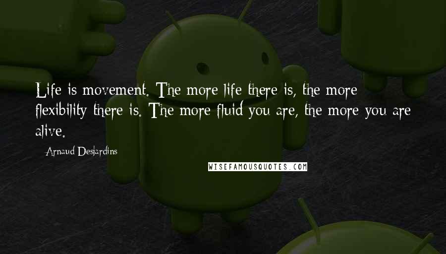 Arnaud Desjardins Quotes: Life is movement. The more life there is, the more flexibility there is. The more fluid you are, the more you are alive.