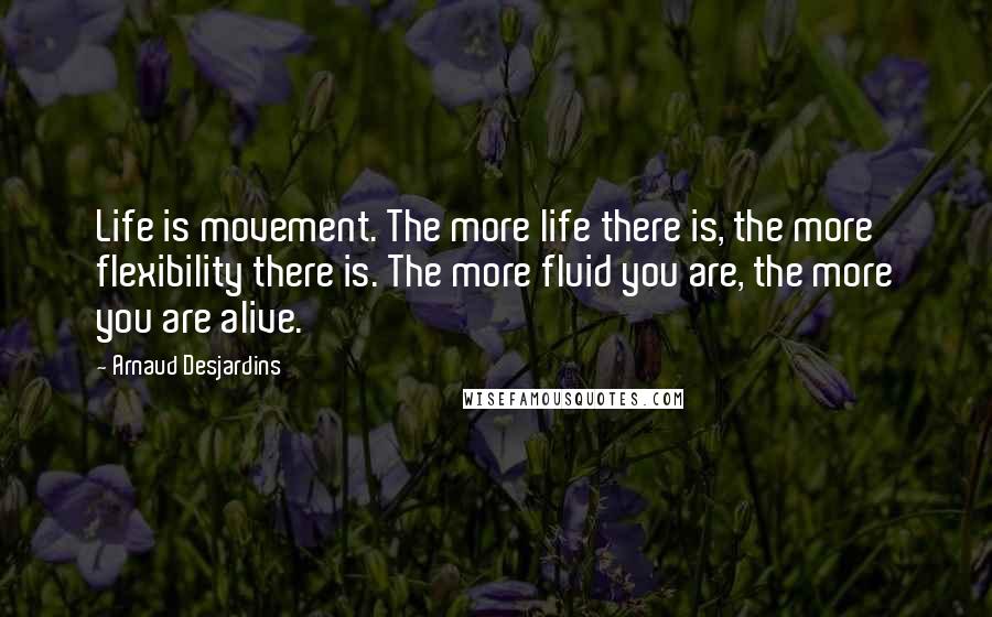 Arnaud Desjardins Quotes: Life is movement. The more life there is, the more flexibility there is. The more fluid you are, the more you are alive.