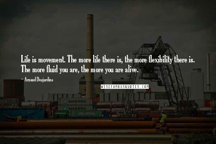 Arnaud Desjardins Quotes: Life is movement. The more life there is, the more flexibility there is. The more fluid you are, the more you are alive.