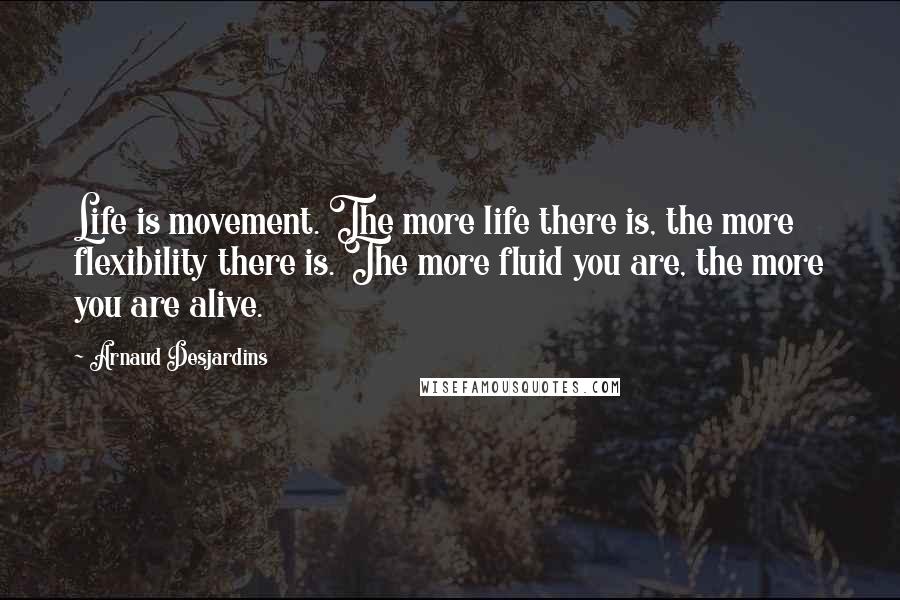 Arnaud Desjardins Quotes: Life is movement. The more life there is, the more flexibility there is. The more fluid you are, the more you are alive.