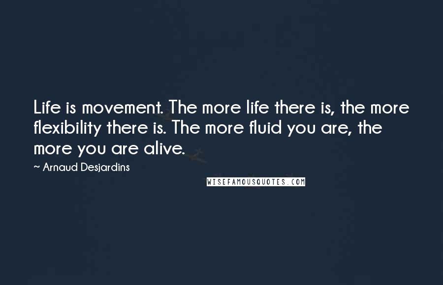 Arnaud Desjardins Quotes: Life is movement. The more life there is, the more flexibility there is. The more fluid you are, the more you are alive.