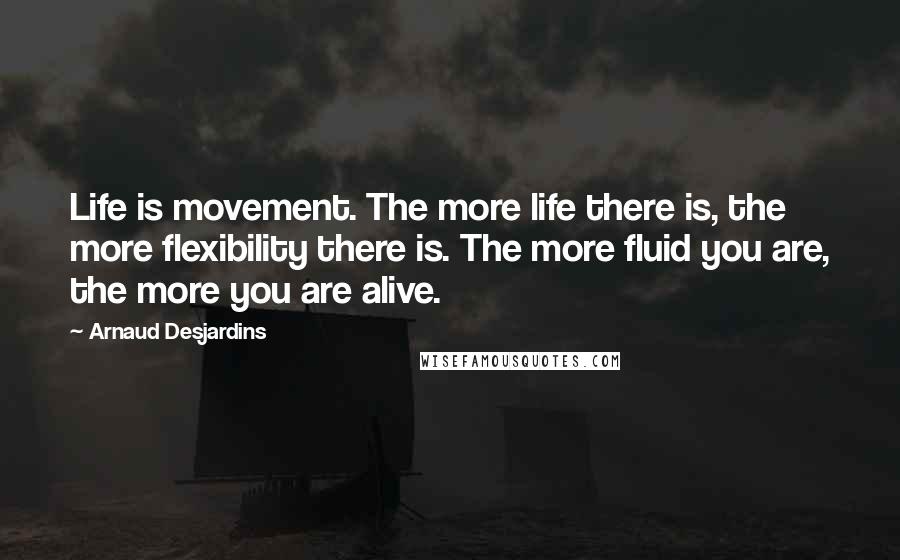 Arnaud Desjardins Quotes: Life is movement. The more life there is, the more flexibility there is. The more fluid you are, the more you are alive.