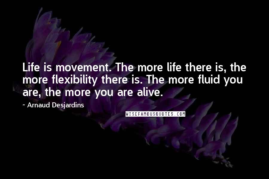 Arnaud Desjardins Quotes: Life is movement. The more life there is, the more flexibility there is. The more fluid you are, the more you are alive.
