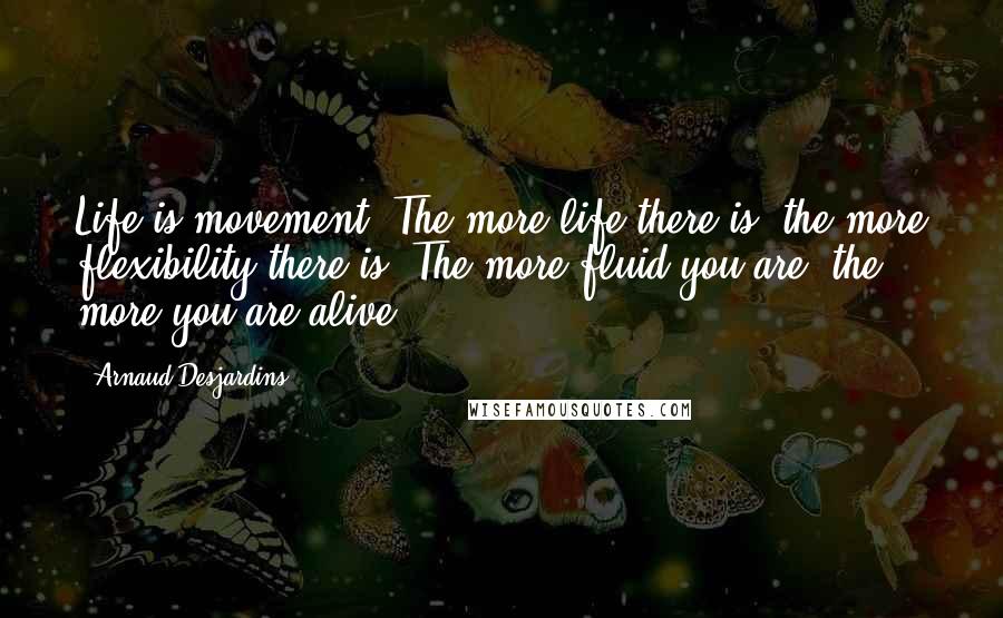 Arnaud Desjardins Quotes: Life is movement. The more life there is, the more flexibility there is. The more fluid you are, the more you are alive.