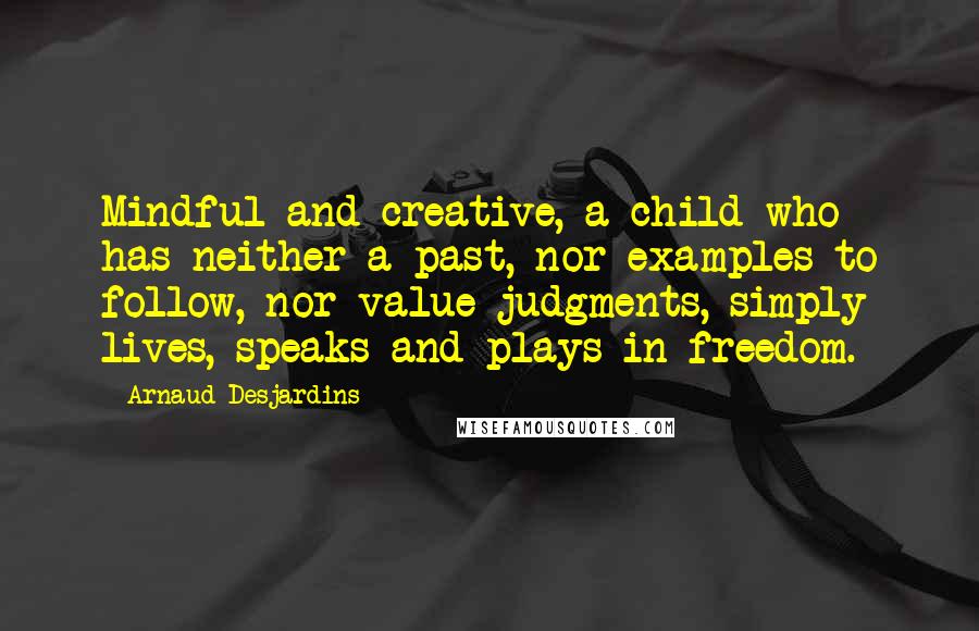 Arnaud Desjardins Quotes: Mindful and creative, a child who has neither a past, nor examples to follow, nor value judgments, simply lives, speaks and plays in freedom.