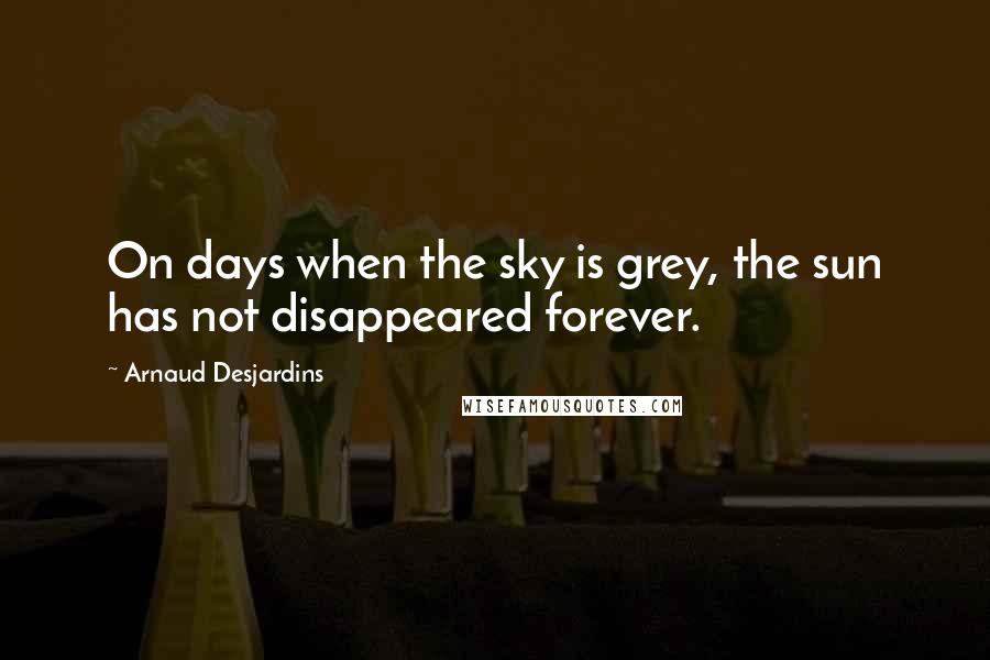 Arnaud Desjardins Quotes: On days when the sky is grey, the sun has not disappeared forever.