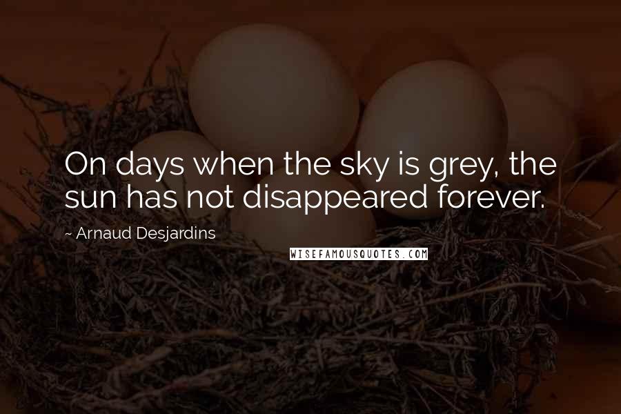 Arnaud Desjardins Quotes: On days when the sky is grey, the sun has not disappeared forever.