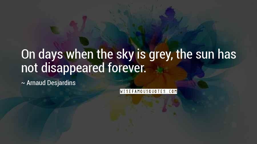 Arnaud Desjardins Quotes: On days when the sky is grey, the sun has not disappeared forever.