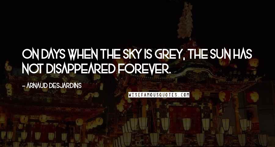 Arnaud Desjardins Quotes: On days when the sky is grey, the sun has not disappeared forever.