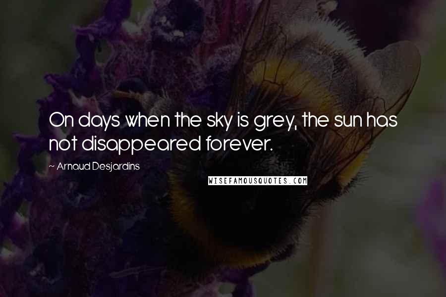 Arnaud Desjardins Quotes: On days when the sky is grey, the sun has not disappeared forever.