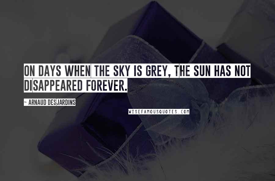 Arnaud Desjardins Quotes: On days when the sky is grey, the sun has not disappeared forever.