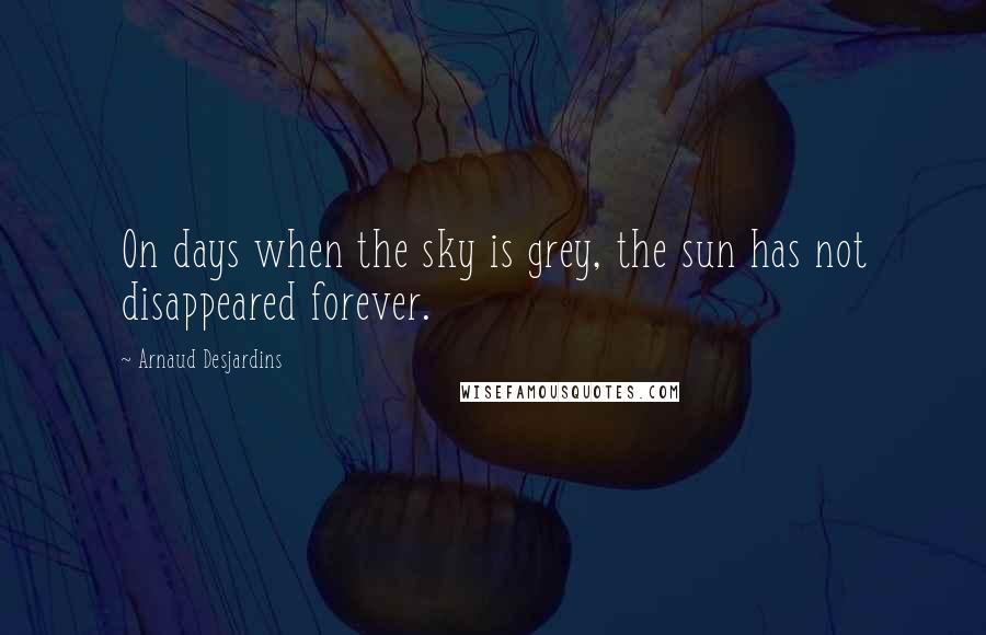 Arnaud Desjardins Quotes: On days when the sky is grey, the sun has not disappeared forever.