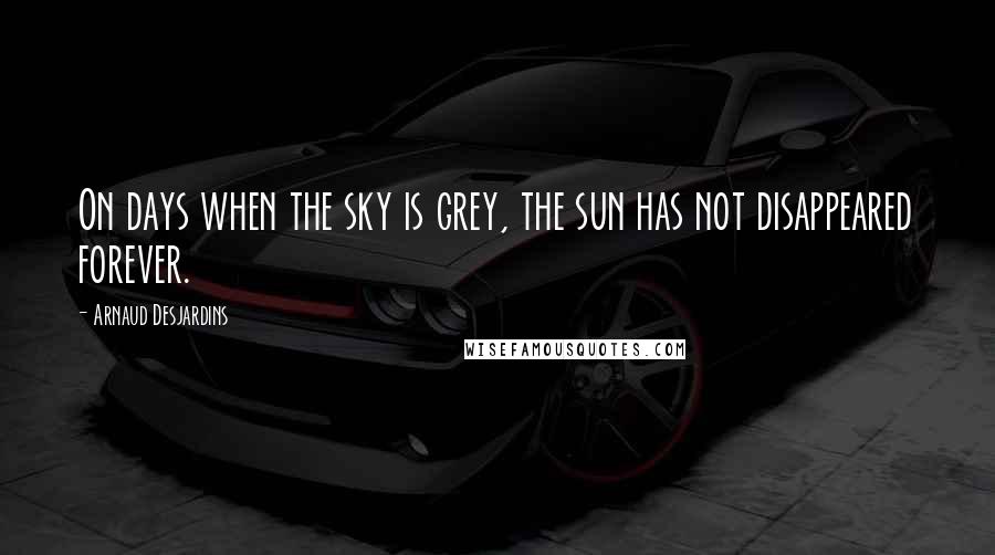 Arnaud Desjardins Quotes: On days when the sky is grey, the sun has not disappeared forever.