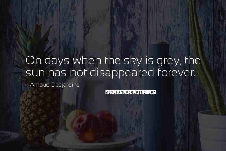 Arnaud Desjardins Quotes: On days when the sky is grey, the sun has not disappeared forever.