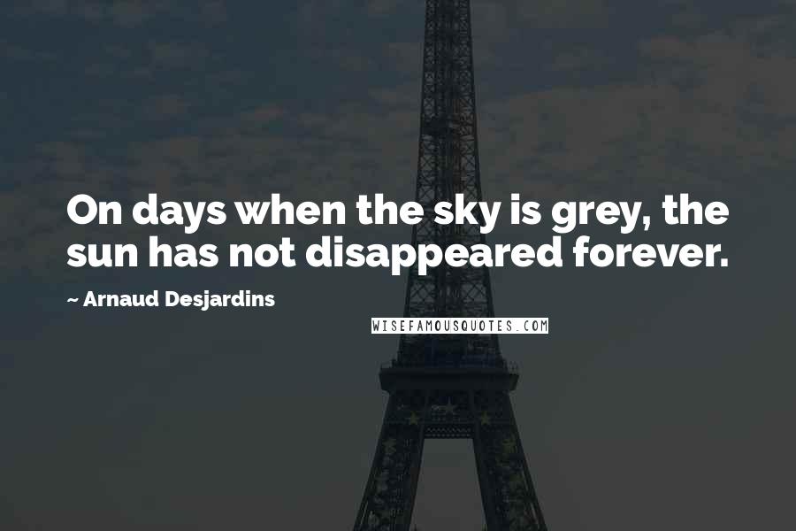 Arnaud Desjardins Quotes: On days when the sky is grey, the sun has not disappeared forever.