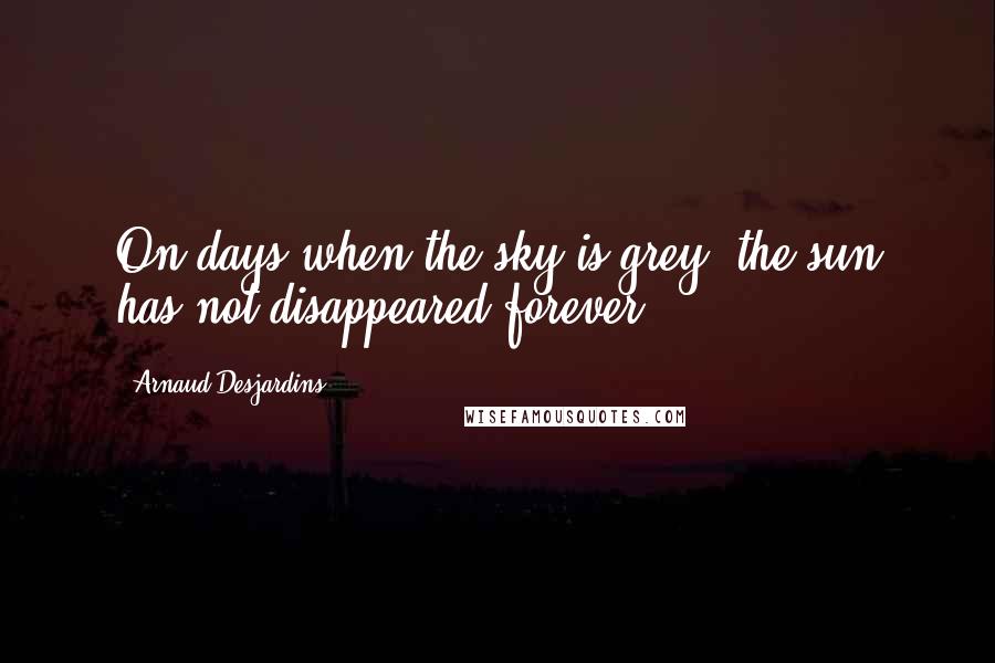 Arnaud Desjardins Quotes: On days when the sky is grey, the sun has not disappeared forever.