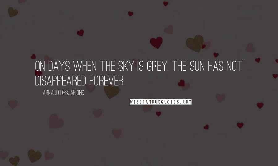 Arnaud Desjardins Quotes: On days when the sky is grey, the sun has not disappeared forever.