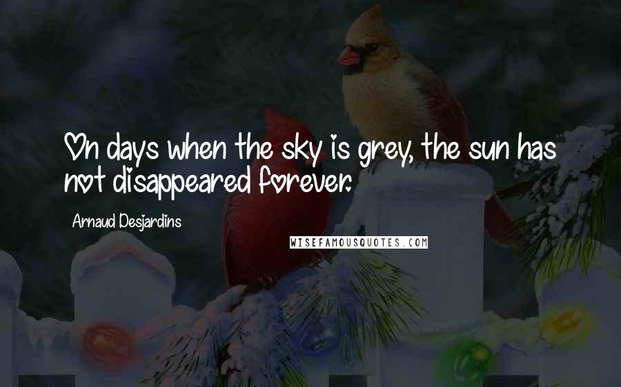 Arnaud Desjardins Quotes: On days when the sky is grey, the sun has not disappeared forever.
