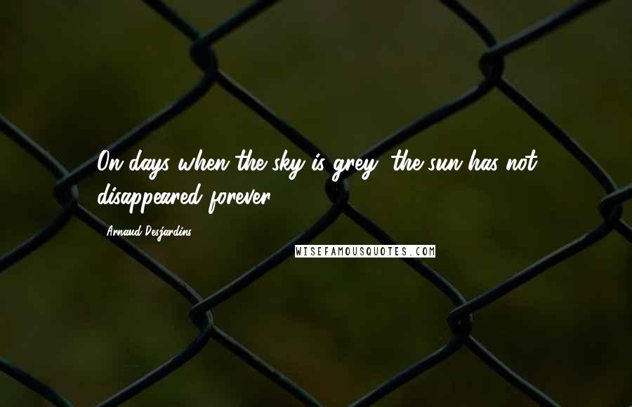 Arnaud Desjardins Quotes: On days when the sky is grey, the sun has not disappeared forever.