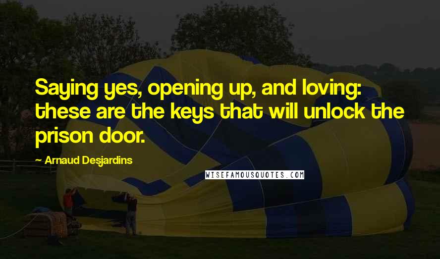 Arnaud Desjardins Quotes: Saying yes, opening up, and loving: these are the keys that will unlock the prison door.