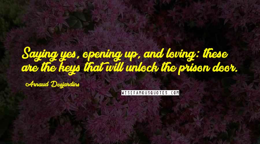 Arnaud Desjardins Quotes: Saying yes, opening up, and loving: these are the keys that will unlock the prison door.