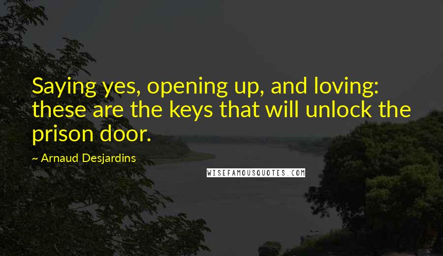 Arnaud Desjardins Quotes: Saying yes, opening up, and loving: these are the keys that will unlock the prison door.