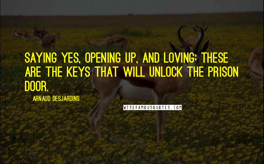 Arnaud Desjardins Quotes: Saying yes, opening up, and loving: these are the keys that will unlock the prison door.