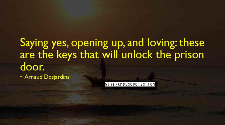 Arnaud Desjardins Quotes: Saying yes, opening up, and loving: these are the keys that will unlock the prison door.