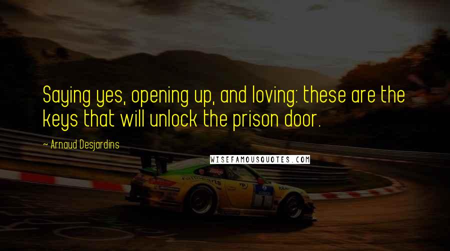 Arnaud Desjardins Quotes: Saying yes, opening up, and loving: these are the keys that will unlock the prison door.