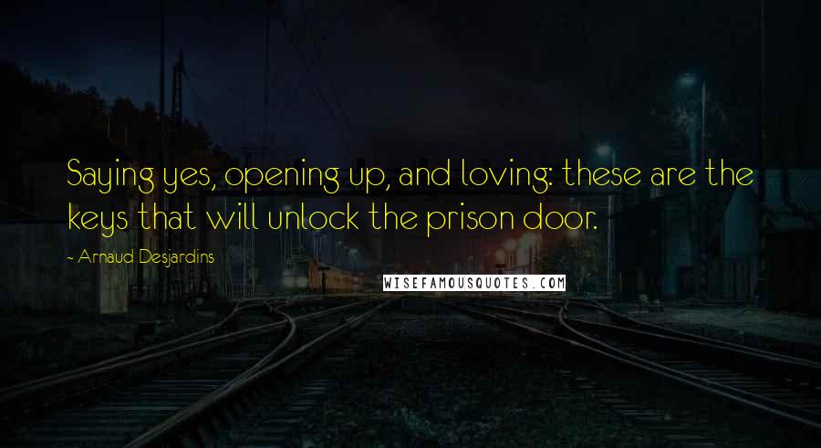 Arnaud Desjardins Quotes: Saying yes, opening up, and loving: these are the keys that will unlock the prison door.