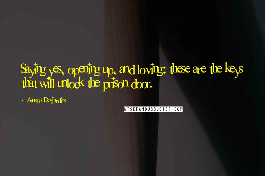 Arnaud Desjardins Quotes: Saying yes, opening up, and loving: these are the keys that will unlock the prison door.