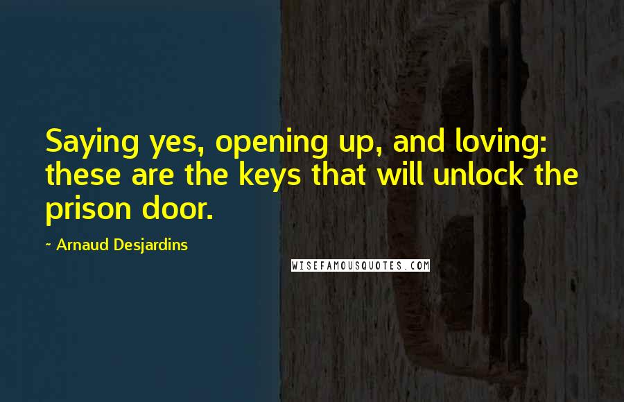 Arnaud Desjardins Quotes: Saying yes, opening up, and loving: these are the keys that will unlock the prison door.