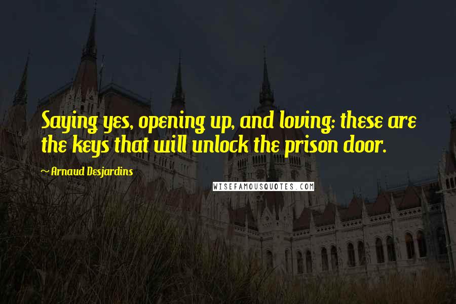 Arnaud Desjardins Quotes: Saying yes, opening up, and loving: these are the keys that will unlock the prison door.