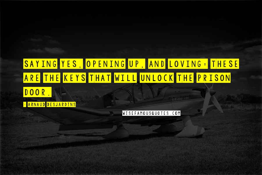 Arnaud Desjardins Quotes: Saying yes, opening up, and loving: these are the keys that will unlock the prison door.