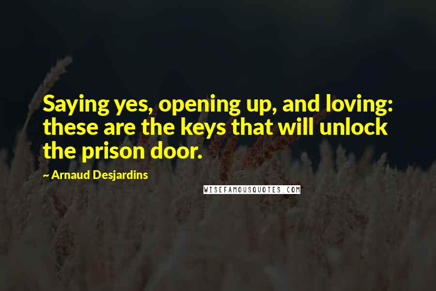 Arnaud Desjardins Quotes: Saying yes, opening up, and loving: these are the keys that will unlock the prison door.