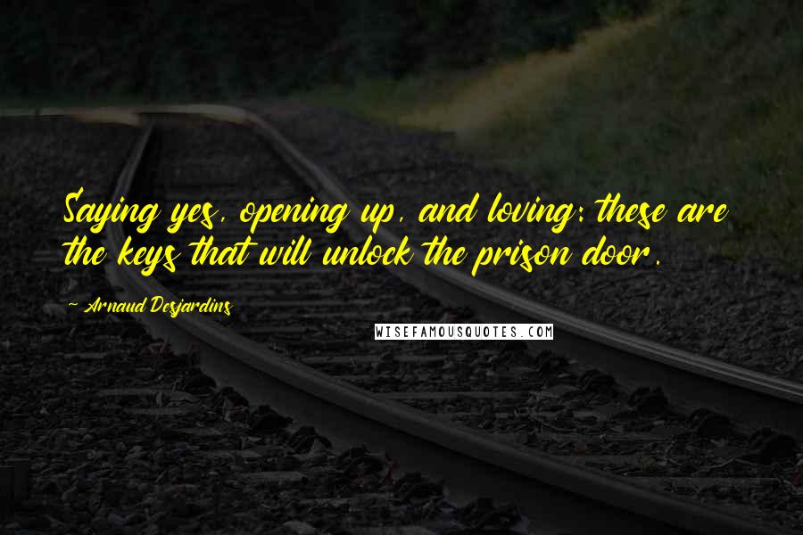 Arnaud Desjardins Quotes: Saying yes, opening up, and loving: these are the keys that will unlock the prison door.