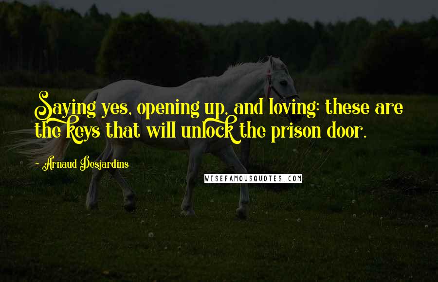 Arnaud Desjardins Quotes: Saying yes, opening up, and loving: these are the keys that will unlock the prison door.