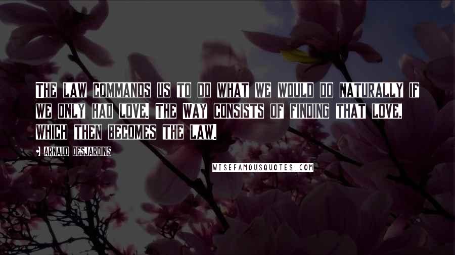 Arnaud Desjardins Quotes: The law commands us to do what we would do naturally if we only had love. The Way consists of finding that love, which then becomes the law.