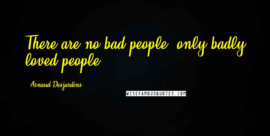 Arnaud Desjardins Quotes: There are no bad people, only badly loved people.