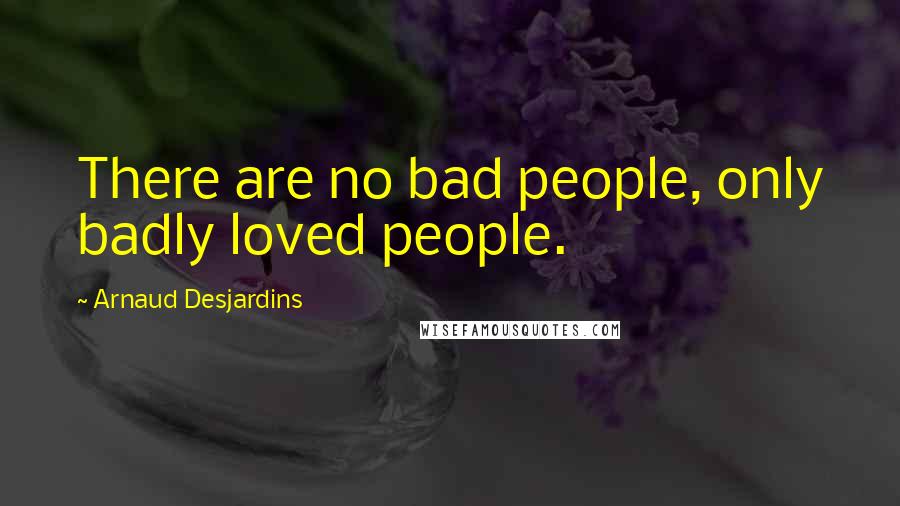 Arnaud Desjardins Quotes: There are no bad people, only badly loved people.